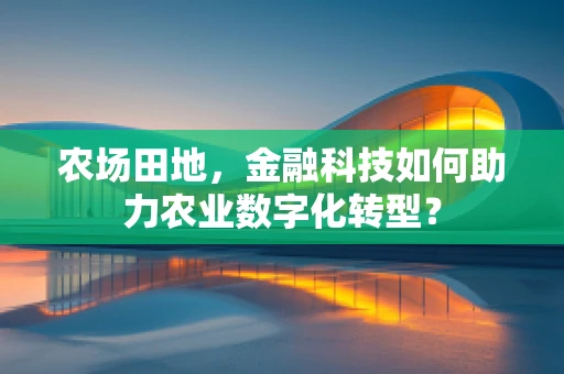 农场田地，金融科技如何助力农业数字化转型？