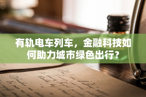 有轨电车列车，金融科技如何助力城市绿色出行？