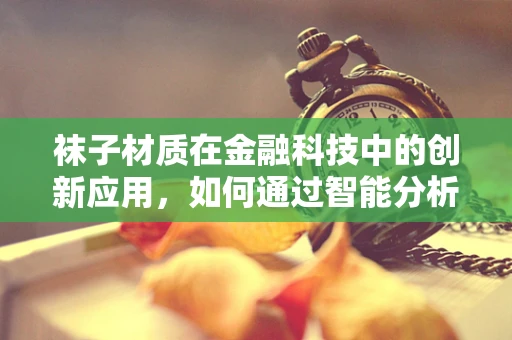 袜子材质在金融科技中的创新应用，如何通过智能分析提升消费者体验？