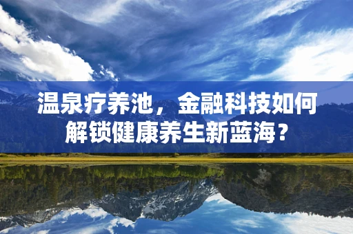 温泉疗养池，金融科技如何解锁健康养生新蓝海？