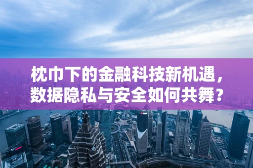枕巾下的金融科技新机遇，数据隐私与安全如何共舞？