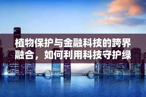 植物保护与金融科技的跨界融合，如何利用科技守护绿色未来？