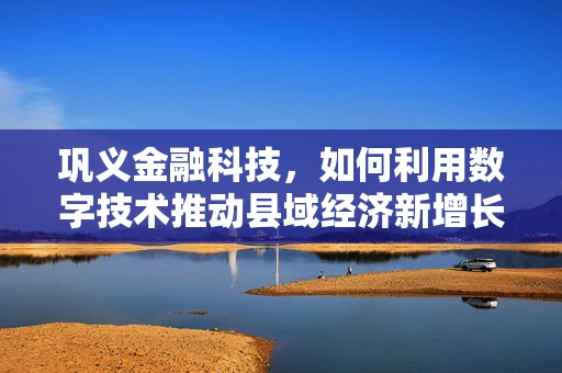 巩义金融科技，如何利用数字技术推动县域经济新增长？