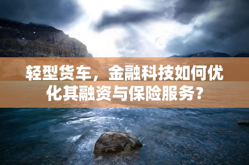 轻型货车，金融科技如何优化其融资与保险服务？