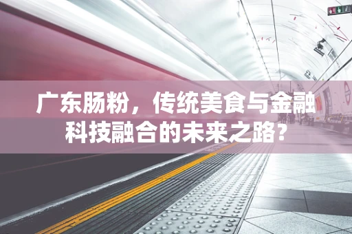 广东肠粉，传统美食与金融科技融合的未来之路？