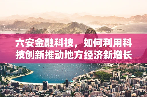 六安金融科技，如何利用科技创新推动地方经济新增长？
