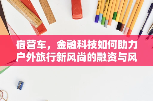 宿营车，金融科技如何助力户外旅行新风尚的融资与风险管理？