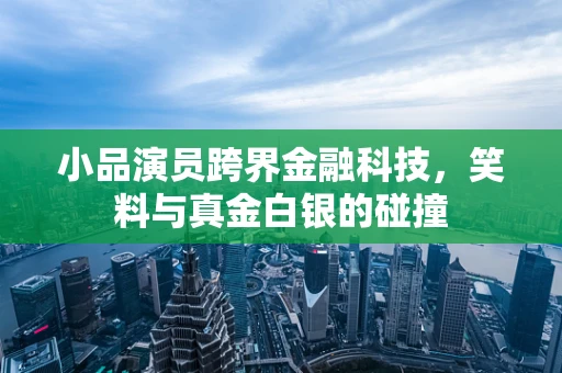 小品演员跨界金融科技，笑料与真金白银的碰撞