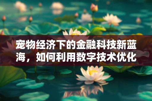 宠物经济下的金融科技新蓝海，如何利用数字技术优化宠物用品供应链？