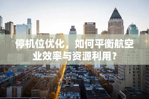 停机位优化，如何平衡航空业效率与资源利用？