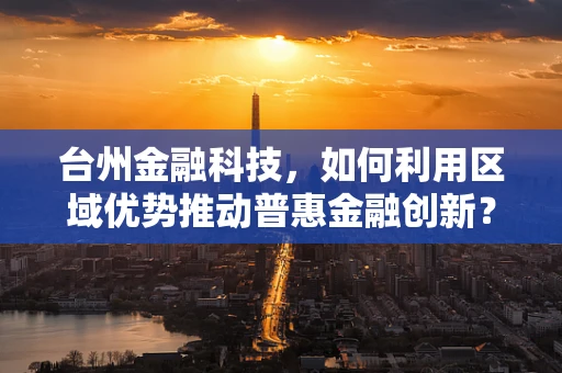 台州金融科技，如何利用区域优势推动普惠金融创新？