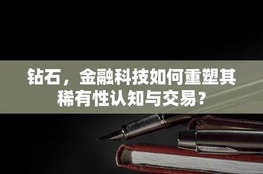 钻石，金融科技如何重塑其稀有性认知与交易？