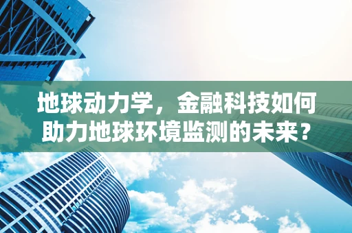 地球动力学，金融科技如何助力地球环境监测的未来？