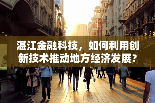 湛江金融科技，如何利用创新技术推动地方经济发展？