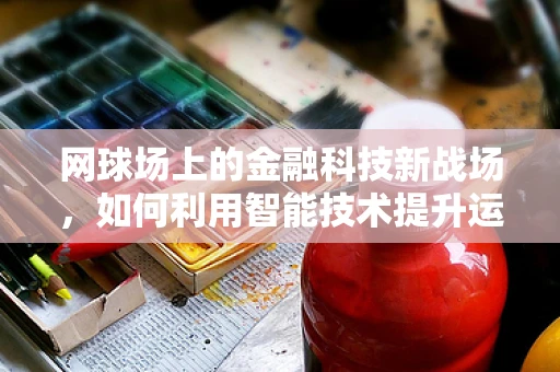 网球场上的金融科技新战场，如何利用智能技术提升运动体验？