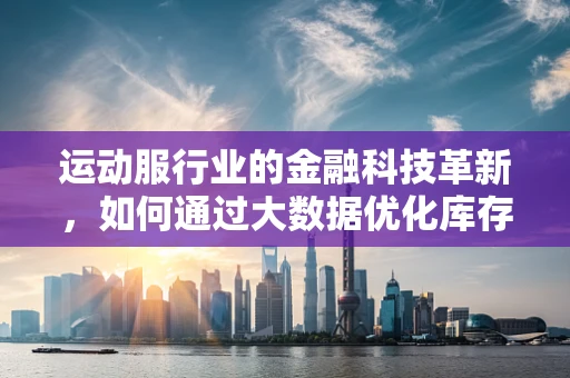 运动服行业的金融科技革新，如何通过大数据优化库存管理？