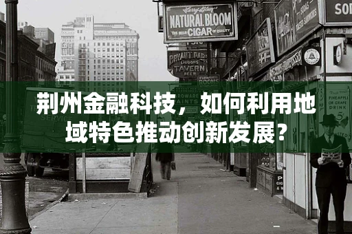 荆州金融科技，如何利用地域特色推动创新发展？