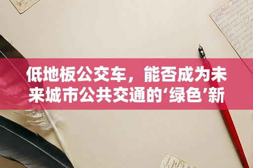 低地板公交车，能否成为未来城市公共交通的‘绿色’新宠？