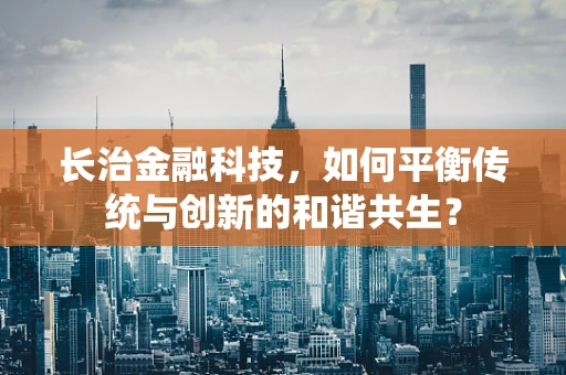 长治金融科技，如何平衡传统与创新的和谐共生？