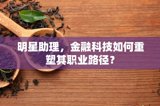 明星助理，金融科技如何重塑其职业路径？