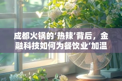 成都火锅的‘热辣’背后，金融科技如何为餐饮业‘加温’？