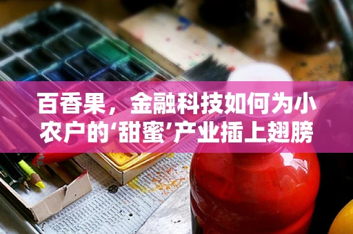 百香果，金融科技如何为小农户的‘甜蜜’产业插上翅膀？