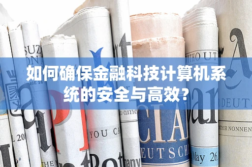 如何确保金融科技计算机系统的安全与高效？