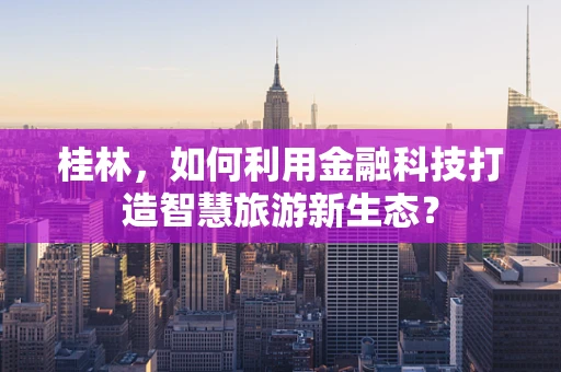 桂林，如何利用金融科技打造智慧旅游新生态？