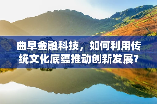 曲阜金融科技，如何利用传统文化底蕴推动创新发展？