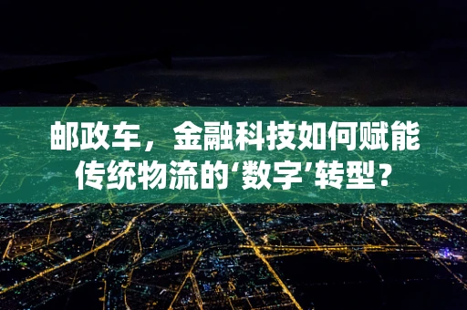 邮政车，金融科技如何赋能传统物流的‘数字’转型？