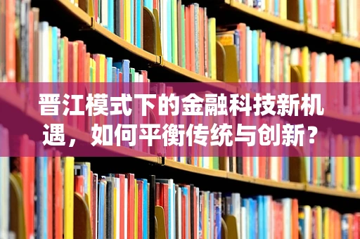 晋江模式下的金融科技新机遇，如何平衡传统与创新？
