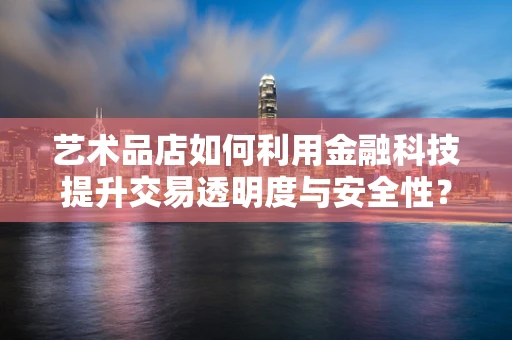 艺术品店如何利用金融科技提升交易透明度与安全性？