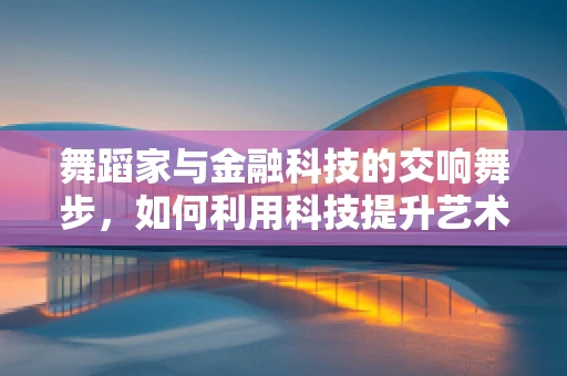 舞蹈家与金融科技的交响舞步，如何利用科技提升艺术融资效率？