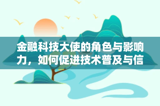金融科技大使的角色与影响力，如何促进技术普及与信任建立？