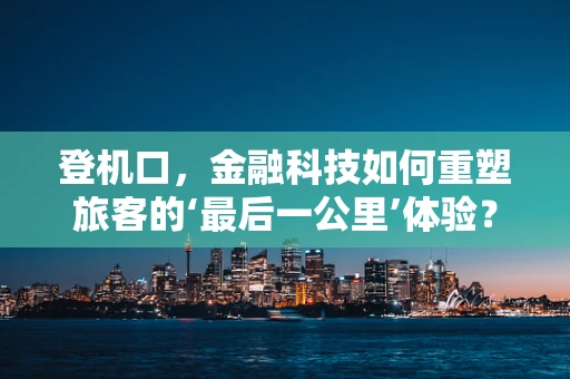 登机口，金融科技如何重塑旅客的‘最后一公里’体验？