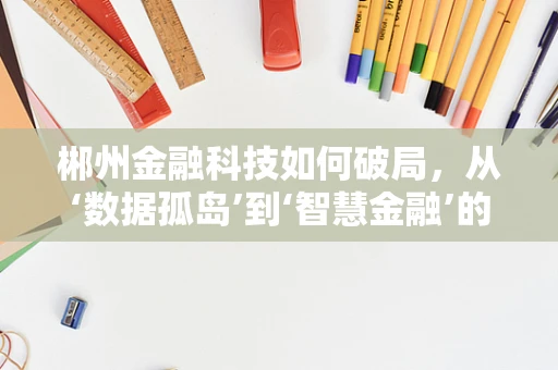 郴州金融科技如何破局，从‘数据孤岛’到‘智慧金融’的转型之路