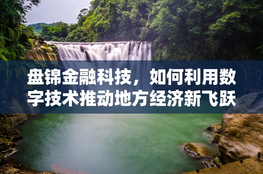 盘锦金融科技，如何利用数字技术推动地方经济新飞跃？
