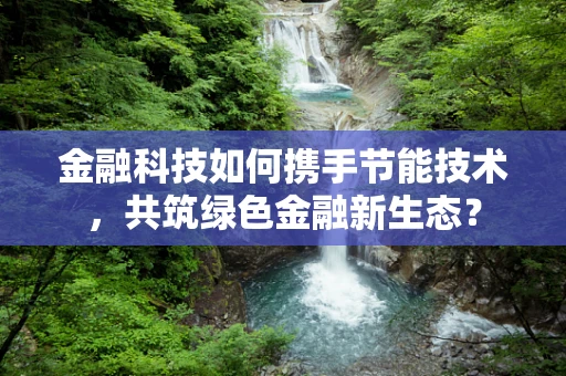 金融科技如何携手节能技术，共筑绿色金融新生态？