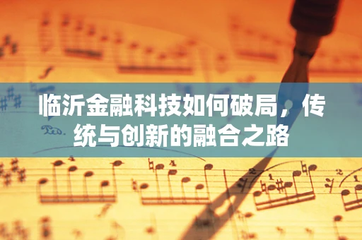 临沂金融科技如何破局，传统与创新的融合之路