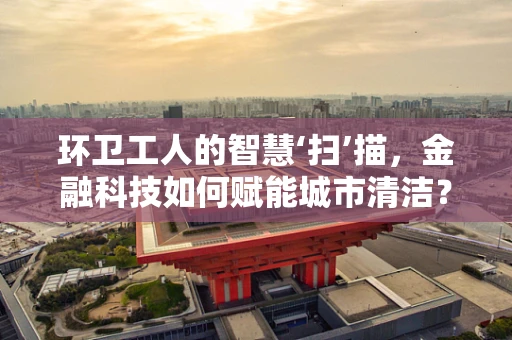 环卫工人的智慧‘扫’描，金融科技如何赋能城市清洁？