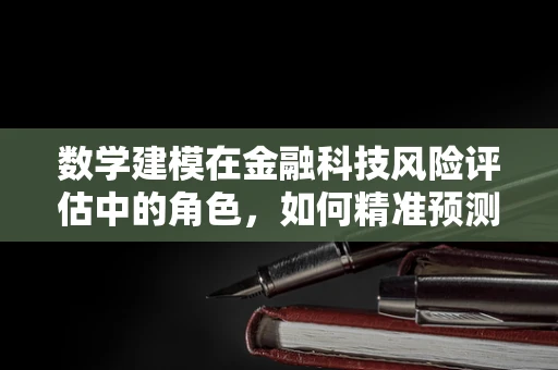 数学建模在金融科技风险评估中的角色，如何精准预测市场波动？