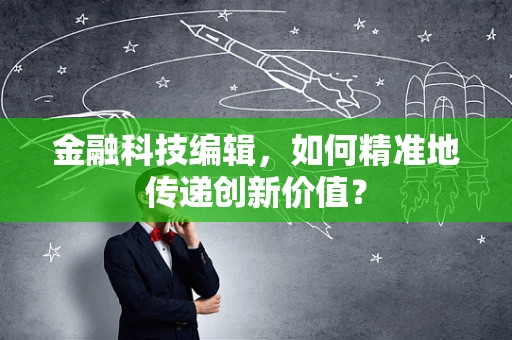 金融科技编辑，如何精准地传递创新价值？