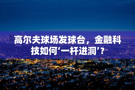 高尔夫球场发球台，金融科技如何‘一杆进洞’？