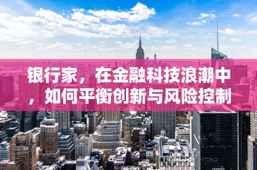 银行家，在金融科技浪潮中，如何平衡创新与风险控制？