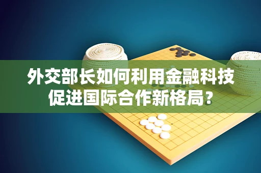 外交部长如何利用金融科技促进国际合作新格局？