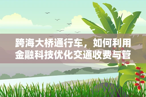 跨海大桥通行车，如何利用金融科技优化交通收费与管理？