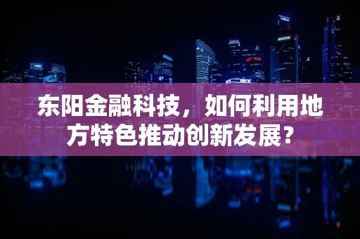 东阳金融科技，如何利用地方特色推动创新发展？
