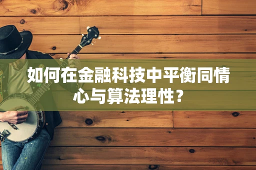 如何在金融科技中平衡同情心与算法理性？