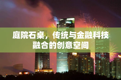 庭院石桌，传统与金融科技融合的创意空间