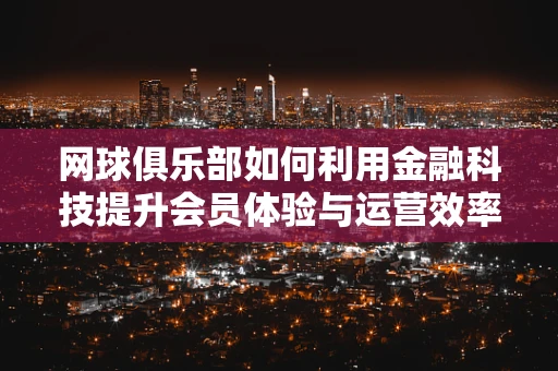 网球俱乐部如何利用金融科技提升会员体验与运营效率？